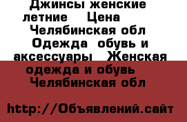 Джинсы женские, летние. › Цена ­ 200 - Челябинская обл. Одежда, обувь и аксессуары » Женская одежда и обувь   . Челябинская обл.